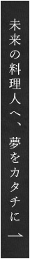 未来の料理人へ　夢をカタチに
